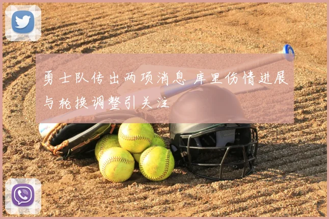 勇士队传出两项消息 库里伤情进展与轮换调整引关注