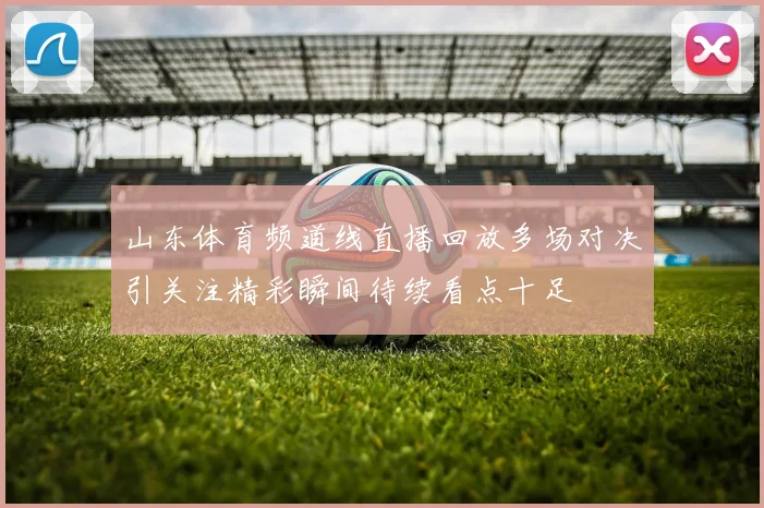 山东体育频道线直播回放多场对决引关注精彩瞬间待续看点十足